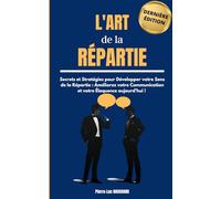 L'Art de la Répartie: Secrets et Stratégies pour Développer votre Sens de la Répartie : Améliorez votre Communication et votre Éloquence aujourd'hui !