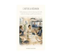 L'ART DE LA RÉUNION: Guide pratique pour maîtriser la dynamique de la salle, conduire les échanges et guider la prise de décision
