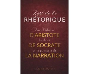 L'art de la Rhétorique : Convaincre avec l'éthique d'Aristote, la clarté de Socrate et la puissance de la narration