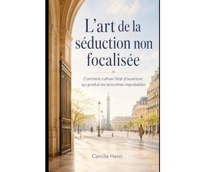 L'art de la séduction non focalisée: Comment cultiver l'état d'ouverture qui produit les rencontres improbables