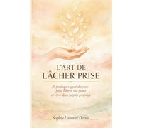 L'Art de Lâcher Prise: 30 pratiques quotidiennes pour libérer vos peurs et vivre dans la paix profonde