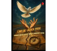 L'Art de Lâcher Prise Comment laisser aller le passé et embrasser l'avenir