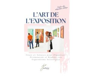 L'art de l'exposition: Trucs et astuces pour organiser, promouvoir et réussir vos expositions artistiques