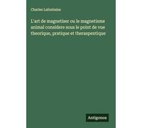L'art de magnetiser ou le magnetisme animal considere sous le point de vue theorique, pratique et theraspentique