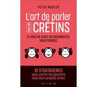 L'art de parler avec des crétins: Si vous ne savez qu'argumenter, vous perdrez