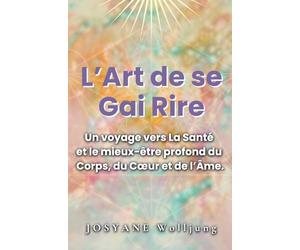 L'Art de se Gai Rire: Un voyage vers La Santé et le mieux-être profond du Corps, du Cœur et de l’Âme.