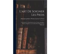 Lart De Soigner Les Pieds Contenant Un Trait Sur Les Cors Verrues Durillons Oignons Engelures Les Accidens Des Ongles amp Leur Difformit - Creative Media Creative Media Partners LLCCreative Media Part