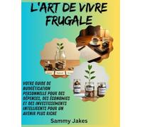 L'art de vivre frugale: Votre guide de budgétisation personnelle pour des dépenses, des économies et des investissements intelligents pour un avenir plus riche