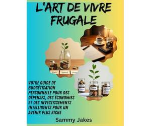 L'art de vivre frugale: Votre guide de budgétisation personnelle pour des dépenses, des économies et des investissements intelligents pour un avenir plus riche