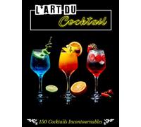 L'ART DU COCKTAIL 150 Cocktails Incontournables: Un guide complet pour maîtriser l'art du cocktail et impressionner vos papilles