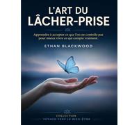 L'Art du Lâcher Prise: Apprendre à accepter ce que l’on ne contrôle pas pour mieux vivre ce qui compte vraiment