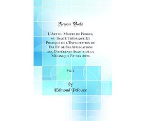 L'Art du Maitre de Forges, ou Traité Théorique Et Pratique de l'Exploitation du Fer Et de Ses Applications aux Différents Agents de la Mécanique Et des Arts, Vol. 2 (Classic Reprint)