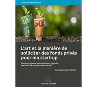 L'art et la manière de solliciter des fonds privés pour ma start-up Carl-Alexandre Robyn (Auteur)