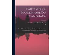 L'art Gréco-Bouddhique Du Gandhâra: Tome Ii Étude Sur Les Origines De L'influence Classique Dans L'art Bouddhique De L'inde Et De L'extrême-Orient; Vo