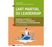 L'art Martial Du Leadership - Résoudre Les Conflits, Construire La Communauté, Et Transformer Les Organisations