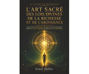 L'ART SACRÉ DES LOIS DIVINES DE LA RICHESSE ET DE L'ABONDANCE: Le guide complet pour développer votre intelligence financière, transformer votre ... vivre une prospérité alignée avec vos valeurs