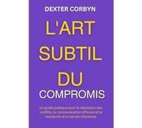 L'ART SUBTIL DU COMPROMIS: Un guide pratique pour la résolution des conflits, la communication efficace et la recherche d'un terrain d'entente