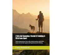 L'Arte del Cammino: Perché il Trekking è Più di uno Sport: Dalla preparazione fisica alla trasformazione spirituale: tutto ciò che devi sapere sull'esperienza del trekking.