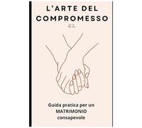 L'arte Del Compromesso": Guida Pratica Per Un Matrimonio Consapevole (Italian Edition)