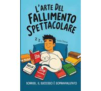 L'arte del fallimento spettacolare: Il corso divertente che ti insegna a vivere con stile e a goderti il caos