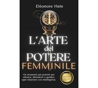 L'Arte del potere femminile: Psicologia oscura, PNL e comunicazione assertiva per attrarre, difendersi e guidare ogni relazione con eleganza e intelligenza