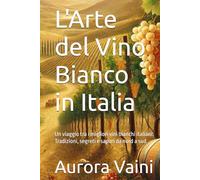 L'Arte del Vino Bianco in Italia: Un viaggio tra i migliori vini bianchi italiani: Tradizioni, segreti e sapori da nord a sud