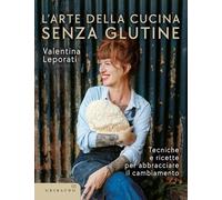 L'arte della cucina senza glutine. Tecniche e ricette per abbracciare il cambiamento