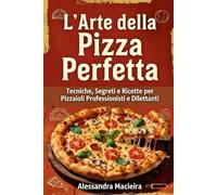 L'Arte della Pizza Perfetta: Tecniche, Segreti e Ricette per Pizzaioli Professionisti e Dilettanti