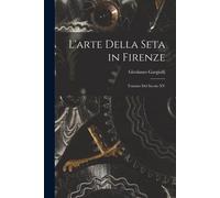 L'arte Della Seta In Firenze: Trattato Del Secolo Xv