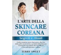 L'ARTE DELLA SKINCARE COREANA: SEGRETI E RITUALI: Guida dettagliata, passo dopo passo, alla cura della pelle con tecniche e prodotti della skincare ... viso efficace e una pelle giovane e radiosa