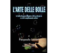 L'Arte delle Bolle: Le bolle di sapone spiegate a chi sa, chi non sa o a chi è semplicemente curioso