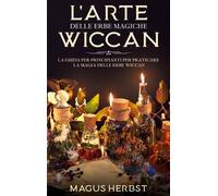L'arte Delle Erbe Magiche Wiccan - La Guida Per Principianti Per Praticare La Magia Delle Erbe Wiccan