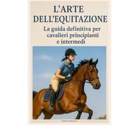 L'arte dell'equitazione: La guida definitiva per cavalieri principianti e intermedi