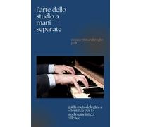 L'arte Dello Studio A Mani Separate: Guida Completa Allo Studio A Mani Separate Per Pianisti