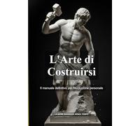 L'Arte di Costruirsi: Il manuale definitivo per l'evoluzione personale