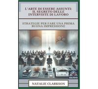 L'Arte Di Essere Assunti - Il Segreto Delle Interviste Di Lavoro: Strategie Per Fare Una Prima Buona Impressione