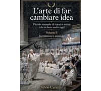 L'Arte di Far Cambiare Idea: Esercizi e Antologia: Piccolo manuale di Retorica antica (che va bene anche oggi)
