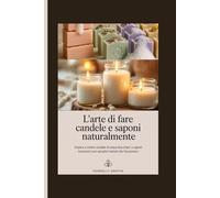 L'arte di fare candele e saponi naturalmente: Impara a creare candele di soia e cera d'api e saponi botanici con semplici metodi che funzionano
