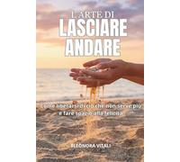 L'Arte di Lasciare Andare: Come liberarsi di ciò che non serve più e fare spazio alla felicità
