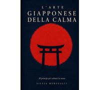 L'ARTE GIAPPONESE DELLA CALMA: 30 principi zen, ikigai, kintsugi, wabi-sabi, per calmare la mente, ridurre ansia e stress e smettere di pensare troppo. Storie e pratiche da 5 minuti al giorno