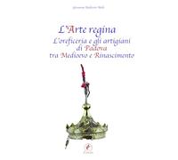 L'arte regina. L'oreficeria e gli artigiani di Padova tra Medioevo e Rinascimento. Raccolta di studi con tre inediti