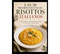 LAS 30 MEJORES RECETAS DE RISOTTOS ITALIANOS: Técnica, tradición y creatividad para conseguir un risotto perfecto, grano a grano