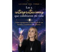 Las 5 interpretaciones que cambiaron mi vida: Cómo reprogramar el significado de tus heridas y transformar tu historia