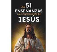 Las 51 Enseñanzas más Inspiradoras de Jesús: 51 Citas Explicadas con Ejemplos y Aplicación Práctica para Transformar tu Vida. Explicaciones Sencillas y Claras para Vivir Mejor cada Día