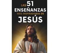 Las 51 Enseñanzas más Inspiradoras de Jesús: 51 Citas Explicadas con Ejemplos y Aplicación Práctica para Transformar tu Vida. Explicaciones Sencillas y Claras para Vivir Mejor cada Día