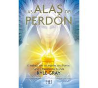 Las alas del perdón: El trabajo con los ángeles para liberar, sanar y transformar tu vida