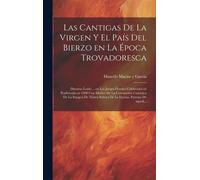Las Cantigas De La Virgen Y El País Del Bierzo En La Época Trovadoresca; Discurso Leído ... En Los Juegos Florales Celebrados En Ponferrada En 1908 Con Motivo De La Coronación Canónica De La Imagen De