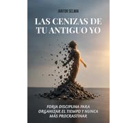Las cenizas de tu antiguo yo: Forja disciplina para organizar el tiempo y nunca más procrastinar
