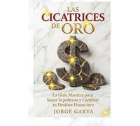 LAS CICATRICES DE ORO: LA GUIA MAESTRA PARA SANAR LA POBREZA Y CAMBIAR TU DESTINO FINANCIERO