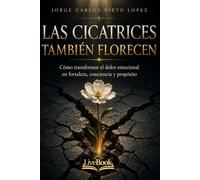 LAS CICATRICES TAMBIÉN FLORECEN: Cómo transformar el dolor en fortaleza, conciencia y propósito